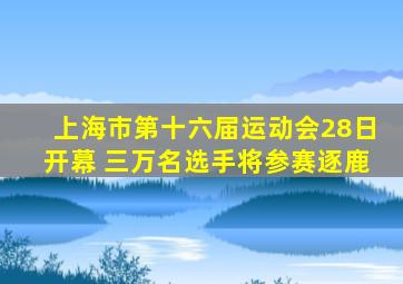 上海市第十六届运动会28日开幕 三万名选手将参赛逐鹿